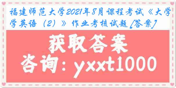 福建师范大学2021年8月课程考试《大学英语（2）》作业考核试题 [答案]