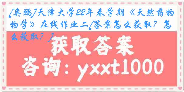 [奥鹏]天津大学22年春学期《天然药物学》在线作业二[答案怎么获取？怎么获取？]