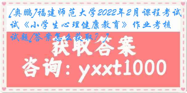 [奥鹏]福建师范大学2022年2月课程考试《小学生心理健康教育》作业考核试题[答案怎么获取？]