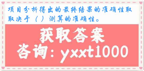 项目分析得出的最终结果的准确性取决于（ ）测算的准确性。