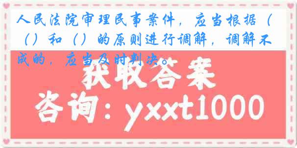 人民法院审理民事案件，应当根据（）和（）的原则进行调解，调解不成的，应当及时判决。