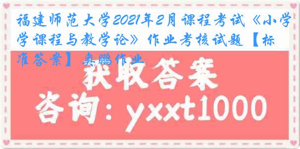 福建师范大学2021年2月课程考试《小学课程与教学论》作业考核试题【标准答案】奥鹏作业