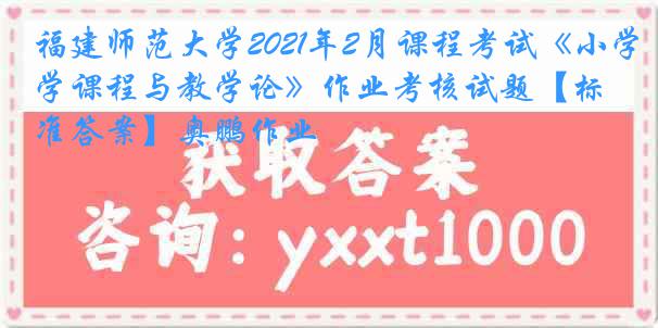 福建师范大学2021年2月课程考试《小学课程与教学论》作业考核试题【标准答案】奥鹏作业