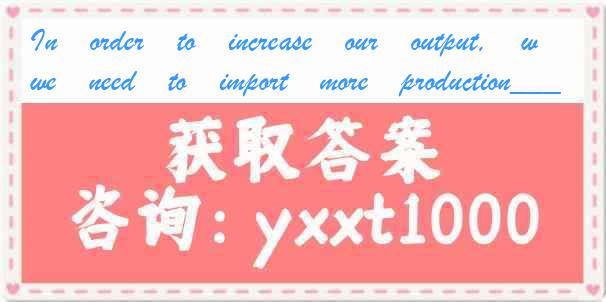 In　order　to　increase　our　output,　we　need　to　import　more　production____.