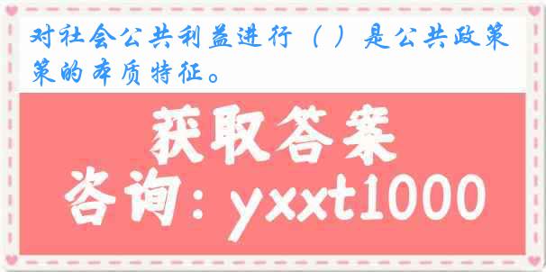 对社会公共利益进行（ ）是公共政策的本质特征。