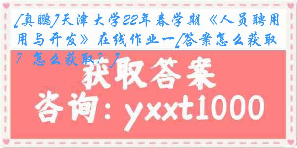 [奥鹏]天津大学22年春学期《人员聘用与开发》在线作业一[答案怎么获取？怎么获取？]