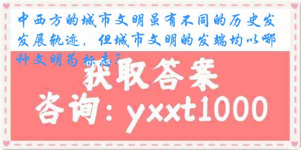 中西方的城市文明虽有不同的历史发展轨迹，但城市文明的发端均以哪种文明为标志？