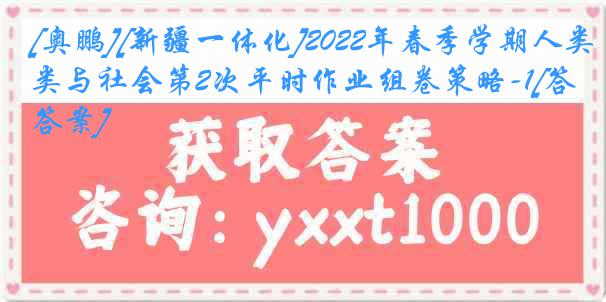 [奥鹏][新疆一体化]2022年春季学期人类与社会第2次平时作业组卷策略-1[答案]