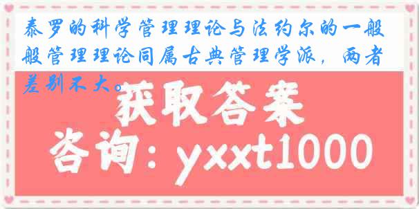 泰罗的科学管理理论与法约尔的一般管理理论同属古典管理学派，两者差别不大。