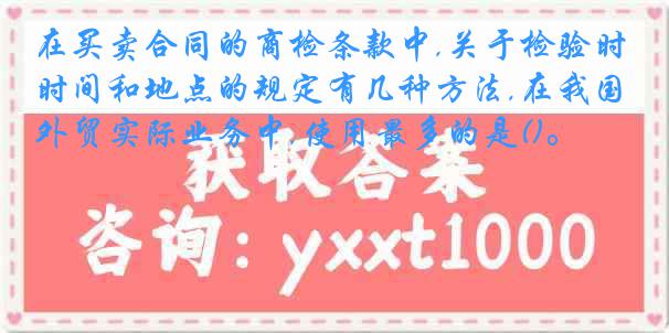 在买卖合同的商检条款中,关于检验时间和地点的规定有几种方法,在我国外贸实际业务中,使用最多的是()。