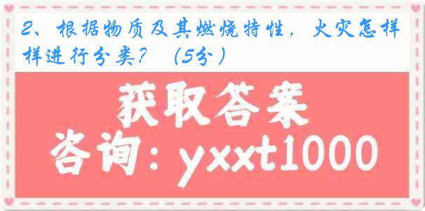 2、根据物质及其燃烧特性，火灾怎样进行分类？（5分）