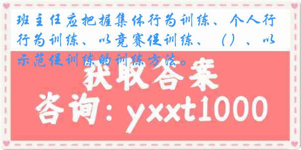 班主任应把握集体行为训练、个人行为训练、以竞赛促训练、（）、以示范促训练的训练方法。