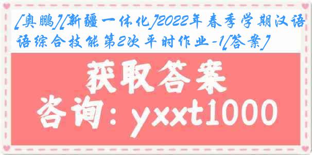 [奥鹏][新疆一体化]2022年春季学期汉语综合技能第2次平时作业-1[答案]