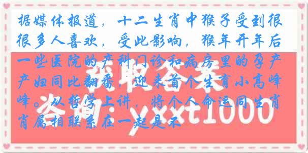 据媒体报道，十二生肖中猴子受到很多人喜欢，受此影响，猴年开年后一些医院的产科门诊和病房里的孕产妇同比翻番，迎来首个生育小高峰。从哲学上讲，将个人命运同生肖属相联系在一起是不