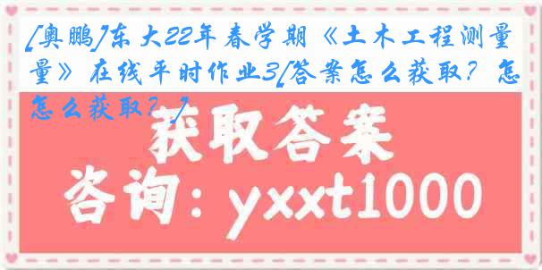 [奥鹏]东大22年春学期《土木工程测量》在线平时作业3[答案怎么获取？怎么获取？]