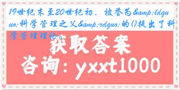 19世纪末至20世纪初，被誉为&ldquo;科学管理之父&rdquo;的()提出了科学管理理论。