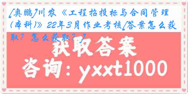 [奥鹏]川农《工程招投标与合同管理(本科)》22年3月作业考核[答案怎么获取？怎么获取？]