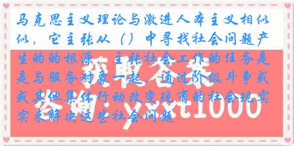 马克思主义理论与激进人本主义相似，它主张从（）中寻找社会问题产生的的根源，主张社会工作的任务是与服务对象一起，通过阶级斗争或其他集体行动改变现有的社会现实来解决这些社会问题