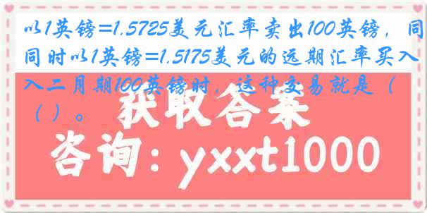 以1英镑=1.5725美元汇率卖出100英镑，同时以1英镑=1.5175美元的远期汇率买入二月期100英镑时，这种交易就是（ ）。