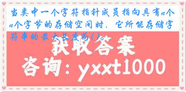 当类中一个字符指针成员指向具有n个字节的存储空间时，它所能存储字符串的最大长度为( )。.