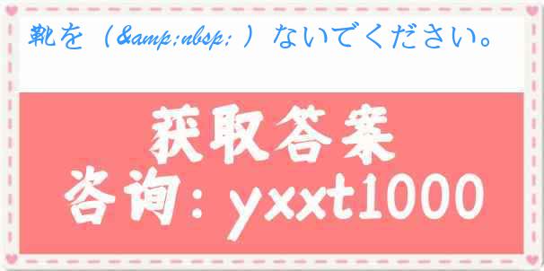靴を（&nbsp; ）ないでください。
