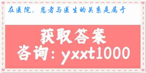 在医院，患者与医生的关系是属于