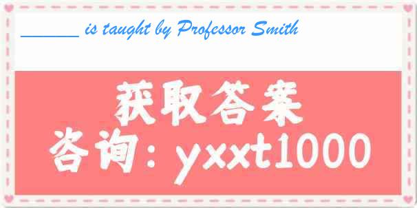 _____ is taught by Professor Smith