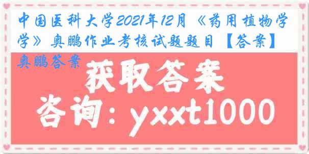 中国医科大学2021年12月《药用植物学》奥鹏作业考核试题题目【答案】奥鹏答案