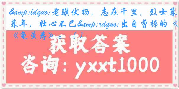 &ldquo;老骥伏枥，志在千里，烈士暮年，壮心不已&rdquo;出自曹操的《龟虽寿》。（ )