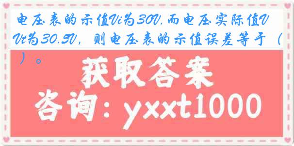 电压表的示值Vi为30V,而电压实际值Vt为30.5V，则电压表的示值误差等于（ ）。
