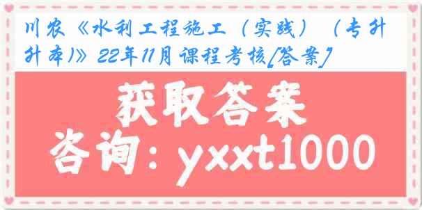 川农《水利工程施工（实践）（专升本)》22年11月课程考核[答案]