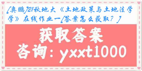 [奥鹏]21秋地大《土地政策与土地法学》在线作业一[答案怎么获取？]