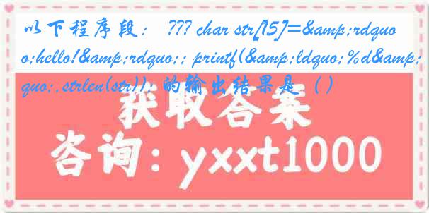 以下程序段： ??? char str[15]=&rdquo;hello!&rdquo;; printf(&ldquo;%d&rdquo;,strlen(str)); 的输出结果是（）