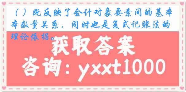 （ ）既反映了会计对象要素间的基本数量关系，同时也是复式记账法的理论依据。