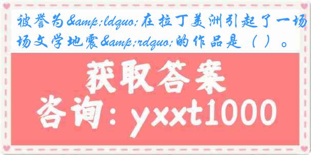 被誉为&ldquo;在拉丁美洲引起了一场文学地震&rdquo;的作品是（ ）。