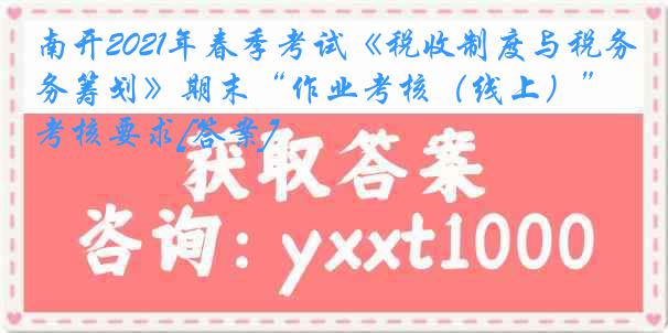 南开2021年春季考试《税收制度与税务筹划》期末“作业考核（线上）”考核要求[答案]