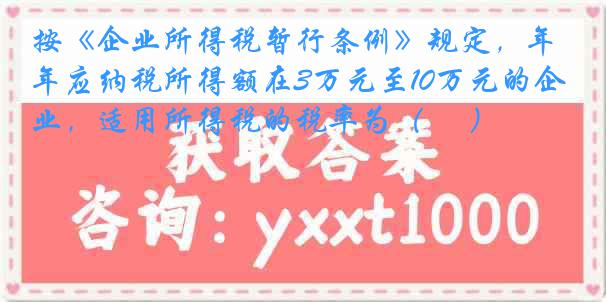按《企业所得税暂行条例》规定，年应纳税所得额在3万元至10万元的企业，适用所得税的税率为（　 ）