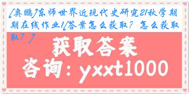 [奥鹏]东师世界近现代史研究21秋学期在线作业1[答案怎么获取？怎么获取？]