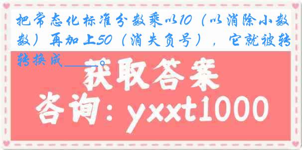 把常态化标准分数乘以10（以消除小数）再加上50（消失负号），它就被转换成____。