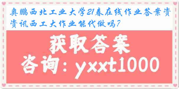 奥鹏西北工业大学21春在线作业答案资讯西工大作业能代做吗？