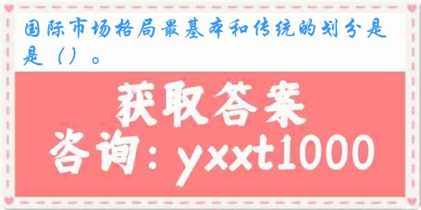 国际市场格局最基本和传统的划分是（）。