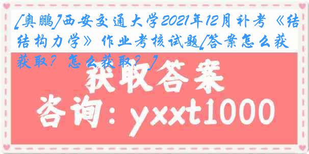 [奥鹏]西安交通大学2021年12月补考《结构力学》作业考核试题[答案怎么获取？怎么获取？]