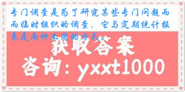 专门调查是为了研究某些专门问题而临时组织的调查，它与定期统计报表是两种不同的方式。