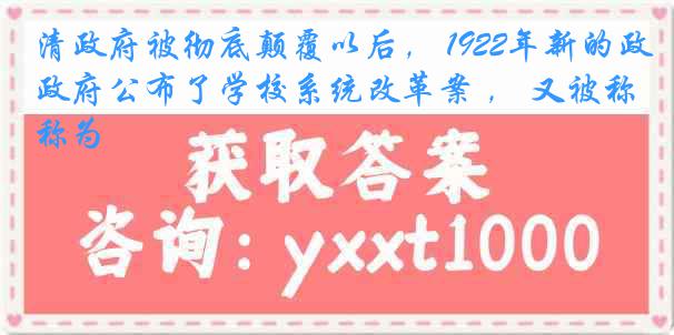 清政府被彻底颠覆以后， 1922年新的政府公布了学校系统改革案 ， 又被称为