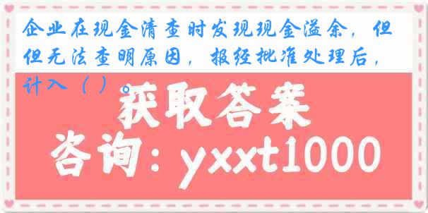 企业在现金清查时发现现金溢余，但无法查明原因，报经批准处理后，计入（ ）。