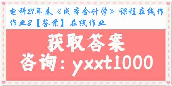 电科21年春《成本会计学》课程在线作业2【答案】在线作业