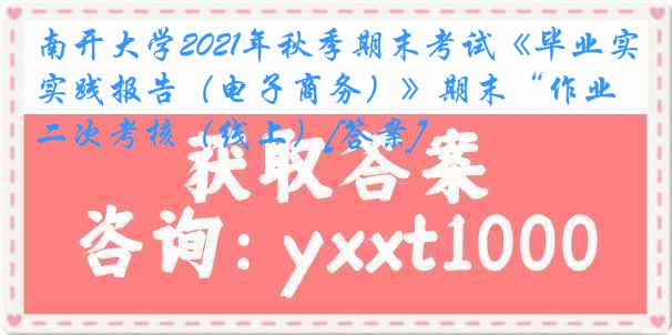 南开大学2021年秋季期末考试《毕业实践报告（电子商务）》期末“作业二次考核（线上）[答案]