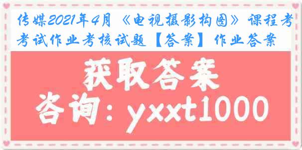 传媒2021年4月《电视摄影构图》课程考试作业考核试题【答案】作业答案