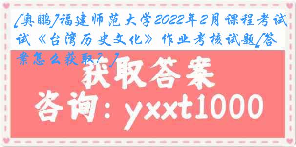 [奥鹏]福建师范大学2022年2月课程考试《台湾历史文化》作业考核试题[答案怎么获取？]