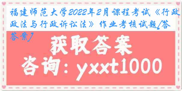 福建师范大学2022年2月课程考试《行政法与行政诉讼法》作业考核试题[答案]